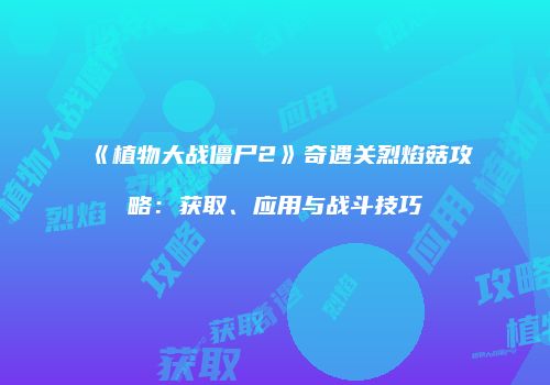 《植物大战僵尸2》奇遇关烈焰菇攻略：获取、应用与战斗技巧