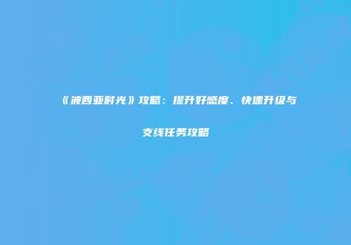 《波西亚时光》攻略：提升好感度、快速升级与支线任务攻略