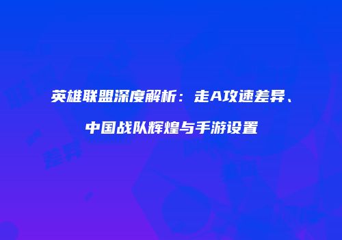 英雄联盟深度解析：走A攻速差异、中国战队辉煌与手游设置