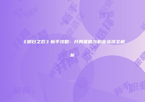 《明日之后》新手攻略：开局策略与职业选择全解析