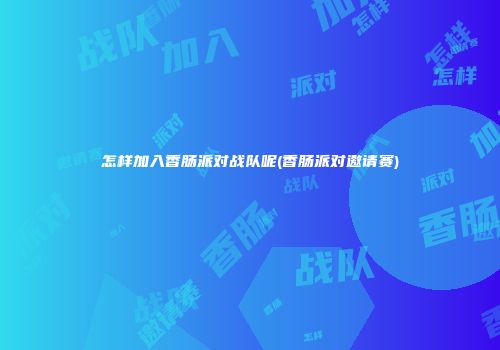 怎样加入香肠派对战队呢(香肠派对邀请赛)