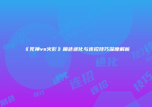 《死神vs火影》角色进化与连招技巧深度解析