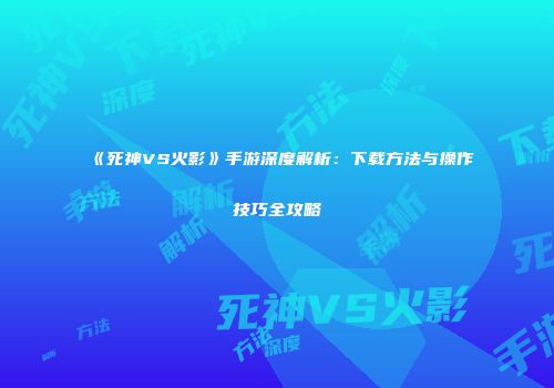 《死神VS火影》手游深度解析：下载方法与操作技巧全攻略