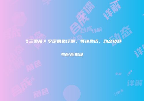 《三国杀》李儒角色详解：将魂合成、动态皮肤与配音揭秘