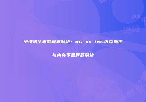 绝地求生电脑配置解析：8G vs 16G内存选择与内存不足问题解决
