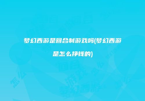 梦幻西游是回合制游戏吗(梦幻西游是怎么挣钱的)