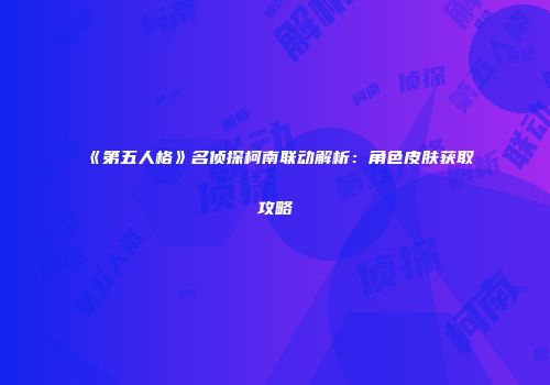 《第五人格》名侦探柯南联动解析：角色皮肤获取攻略