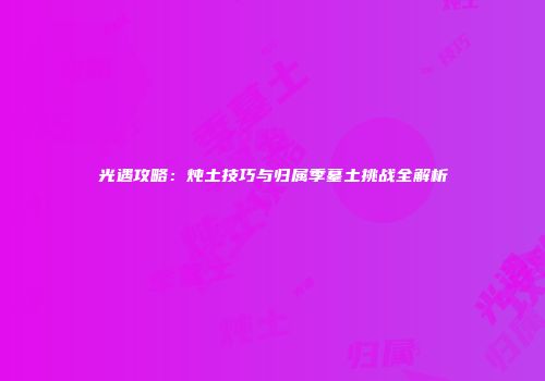 光遇攻略：炖土技巧与归属季墓土挑战全解析