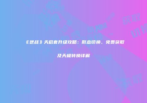 《逆战》天启套升级攻略：形态切换、免费获取及天极转换详解