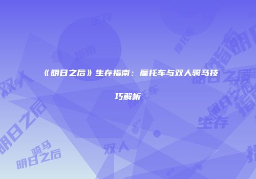 《明日之后》生存指南：摩托车与双人骑马技巧解析