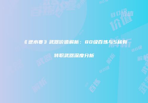 《逆水寒》武器价值解析：80级百炼与5稀有转职武器深度分析