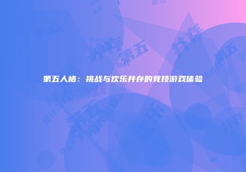 第五人格：挑战与欢乐并存的竞技游戏体验