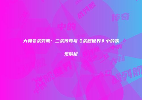 大和号战列舰：二战传奇与《战舰世界》中的表现解析