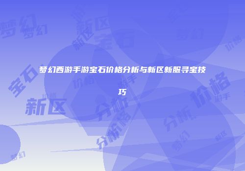 梦幻西游手游宝石价格分析与新区新服寻宝技巧