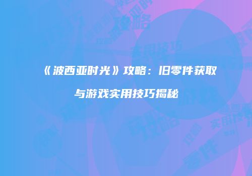 《波西亚时光》攻略：旧零件获取与游戏实用技巧揭秘