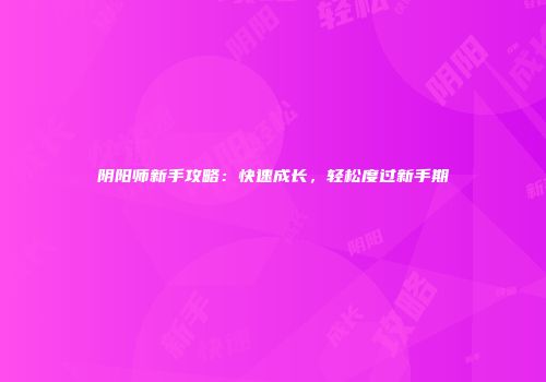 阴阳师新手攻略：快速成长，轻松度过新手期