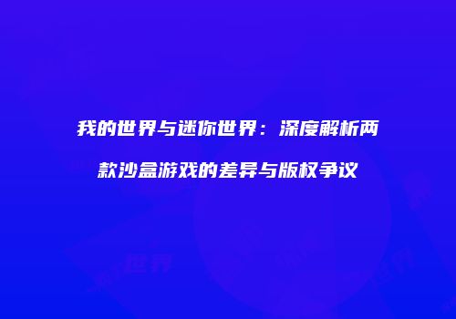 我的世界与迷你世界：深度解析两款沙盒游戏的差异与版权争议