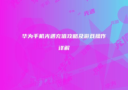 华为手机光遇充值攻略及游戏操作详解
