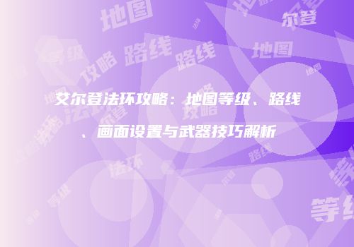 艾尔登法环攻略：地图等级、路线、画面设置与武器技巧解析