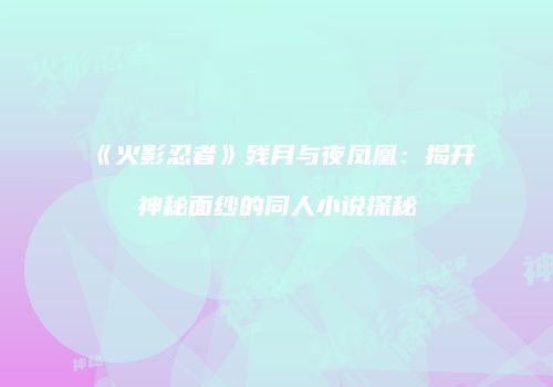 《火影忍者》残月与夜凤凰：揭开神秘面纱的同人小说探秘