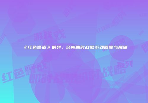 《红色警戒》系列：经典即时战略游戏回顾与展望