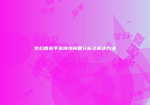 梦幻西游手游掉线问题分析及解决方法
