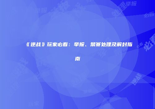《逆战》玩家必看：举报、禁赛处理及解封指南