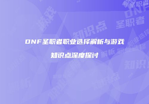 DNF圣职者职业选择解析与游戏知识点深度探讨