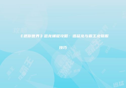 《迷你世界》恐龙捕捉攻略：迅猛龙与霸王龙驯服技巧