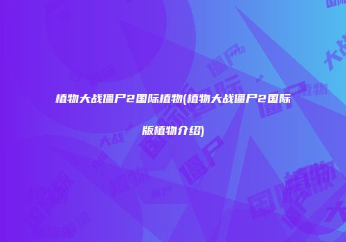 植物大战僵尸2国际植物(植物大战僵尸2国际版植物介绍)