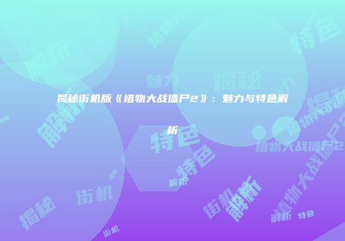揭秘街机版《植物大战僵尸2》：魅力与特色解析