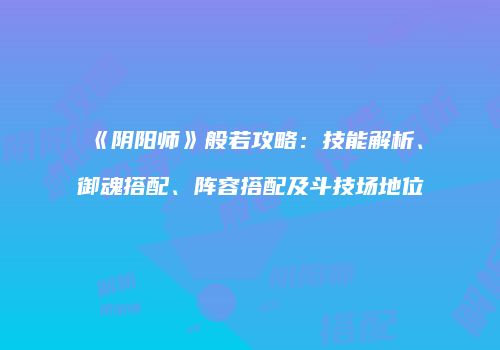 《阴阳师》般若攻略：技能解析、御魂搭配、阵容搭配及斗技场地位