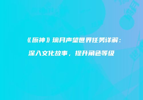 《原神》璃月声望世界任务详解：深入文化故事，提升角色等级