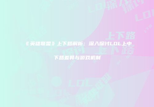 《英雄联盟》上下路解析：深入探讨LOL上中下路差异与游戏机制