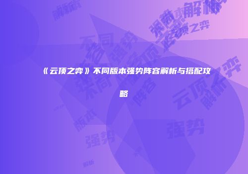 《云顶之弈》不同版本强势阵容解析与搭配攻略