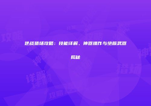 逆战猎场攻略：技能详解、神器操作与绝版武器揭秘