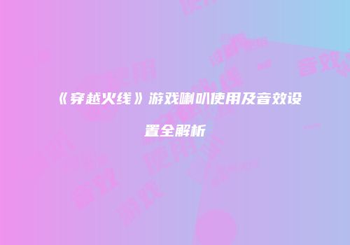 《穿越火线》游戏喇叭使用及音效设置全解析