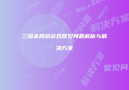 三国杀网络游戏常见问题解析与解决方案
