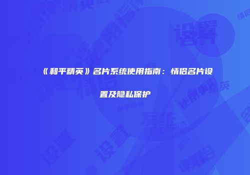 《和平精英》名片系统使用指南：情侣名片设置及隐私保护
