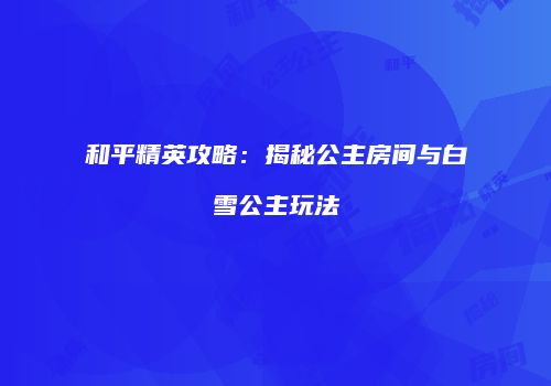 和平精英攻略：揭秘公主房间与白雪公主玩法