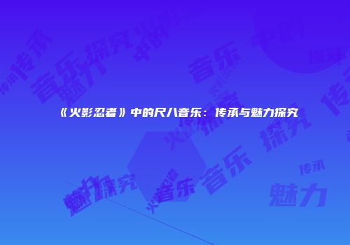 《火影忍者》中的尺八音乐：传承与魅力探究