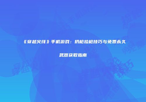 《穿越火线》手机游戏：扔枪捡枪技巧与免费永久武器获取指南