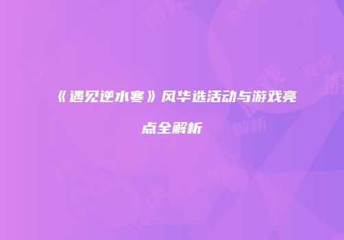 《遇见逆水寒》风华选活动与游戏亮点全解析