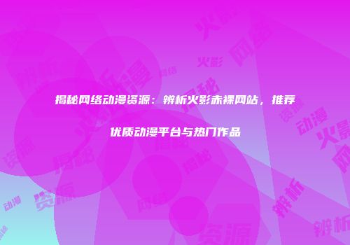 揭秘网络动漫资源：辨析火影赤裸网站，推荐优质动漫平台与热门作品