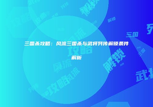三国杀攻略：风流三国杀与武将列传解锁条件解析