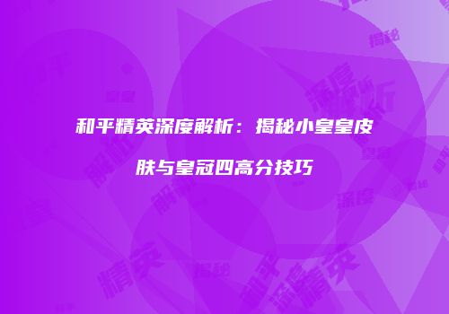 和平精英深度解析：揭秘小皇皇皮肤与皇冠四高分技巧