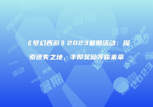 《梦幻西游》2023暑期活动：探索迷失之地，丰厚奖励等你来拿