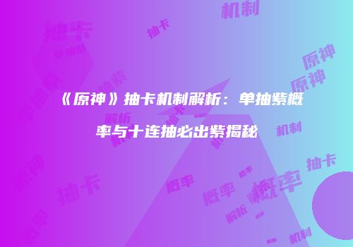 《原神》抽卡机制解析：单抽紫概率与十连抽必出紫揭秘