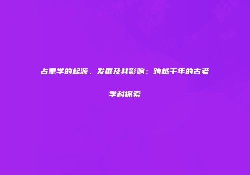 占星学的起源、发展及其影响：跨越千年的古老学科探索