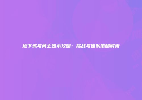 地下城与勇士团本攻略：挑战与团队策略解析